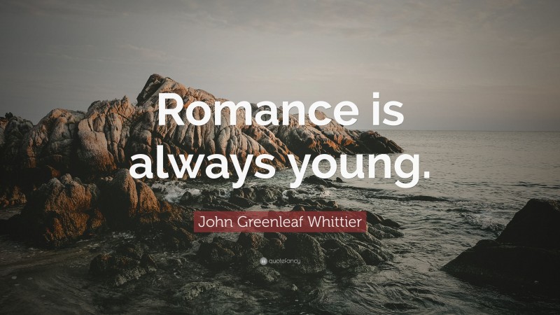 John Greenleaf Whittier Quote: “Romance is always young.”