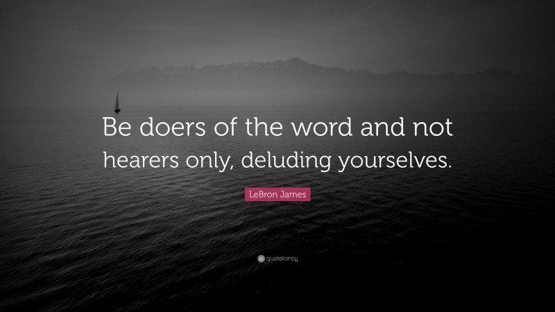 LeBron James Quote: “Be doers of the word and not hearers only, deluding yourselves.”