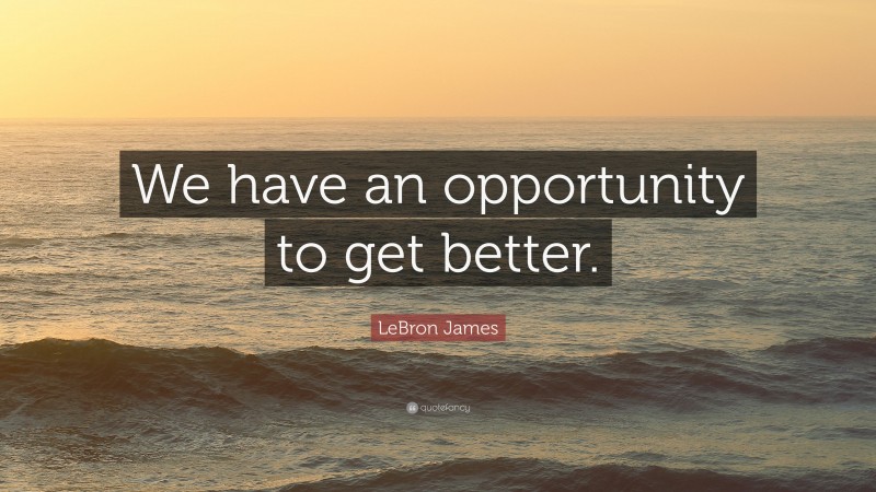 LeBron James Quote: “We have an opportunity to get better.”