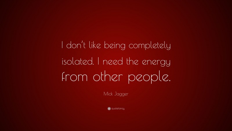 Mick Jagger Quote: “I don’t like being completely isolated. I need the energy from other people.”