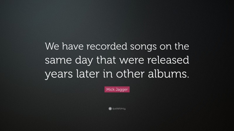 Mick Jagger Quote: “We have recorded songs on the same day that were released years later in other albums.”