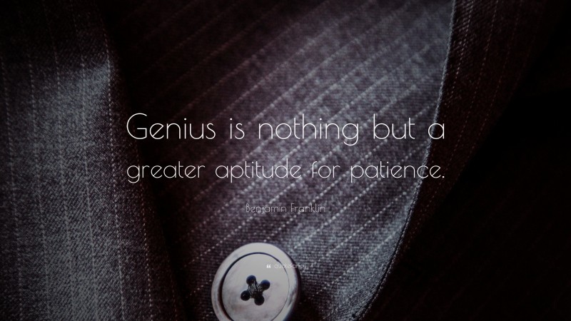 Benjamin Franklin Quote: “Genius is nothing but a greater aptitude for patience.”