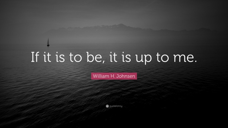 William H. Johnsen Quote: “If it is to be, it is up to me.”