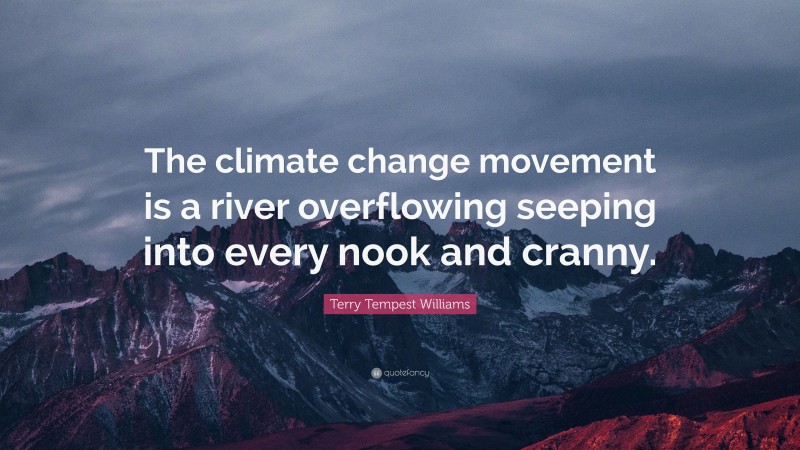 Terry Tempest Williams Quote: “The climate change movement is a river overflowing seeping into every nook and cranny.”