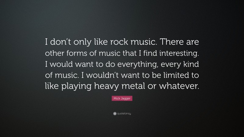 Mick Jagger Quote: “I don’t only like rock music. There are other forms of music that I find interesting. I would want to do everything, every kind of music. I wouldn’t want to be limited to like playing heavy metal or whatever.”