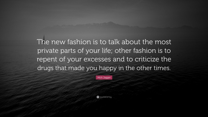Mick Jagger Quote: “The new fashion is to talk about the most private parts of your life; other fashion is to repent of your excesses and to criticize the drugs that made you happy in the other times.”