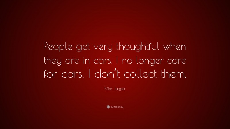Mick Jagger Quote: “People get very thoughtful when they are in cars. I no longer care for cars. I don’t collect them.”