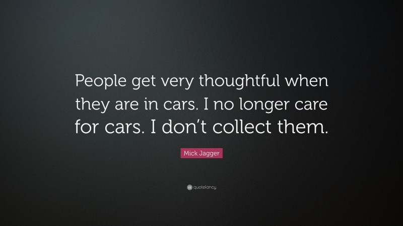 Mick Jagger Quote: “People get very thoughtful when they are in cars. I no longer care for cars. I don’t collect them.”