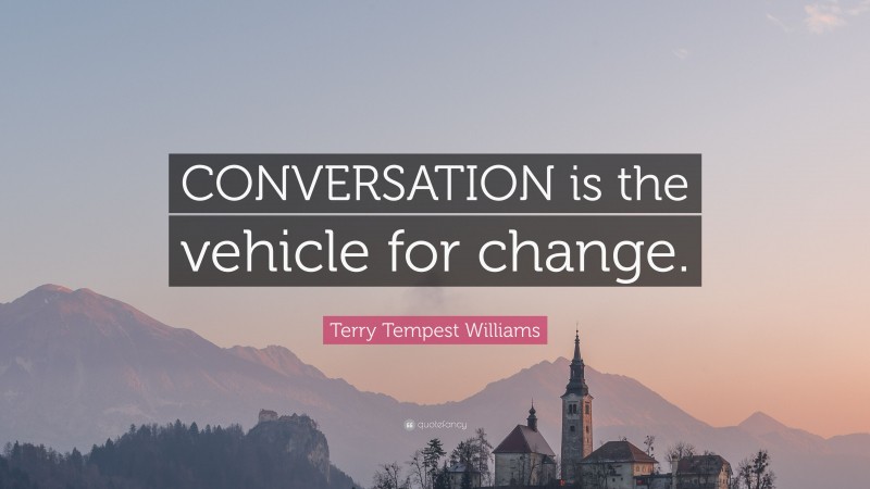 Terry Tempest Williams Quote: “CONVERSATION is the vehicle for change.”