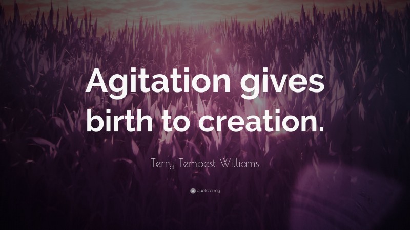 Terry Tempest Williams Quote: “Agitation gives birth to creation.”