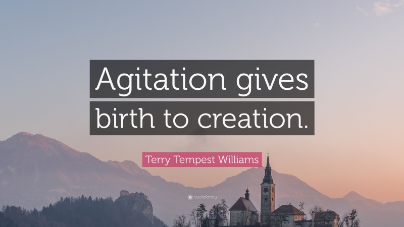 Terry Tempest Williams Quote: “Agitation gives birth to creation.”