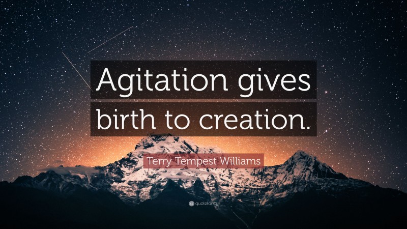 Terry Tempest Williams Quote: “Agitation gives birth to creation.”