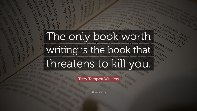 Terry Tempest Williams Quote: “The only book worth writing is the book that threatens to kill you.”