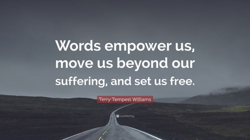 Terry Tempest Williams Quote: “Words empower us, move us beyond our suffering, and set us free.”