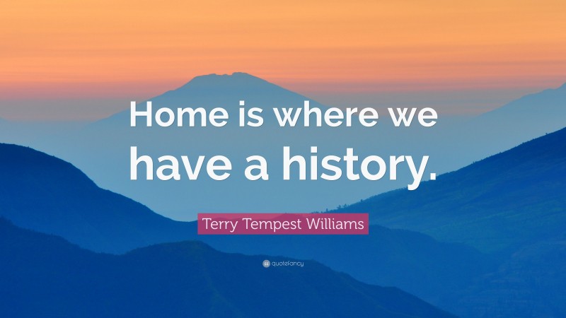 Terry Tempest Williams Quote: “Home is where we have a history.”