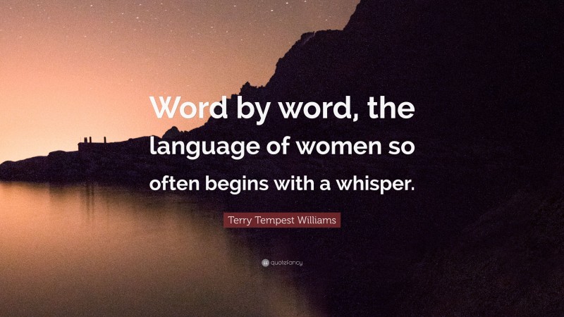 Terry Tempest Williams Quote: “Word by word, the language of women so often begins with a whisper.”