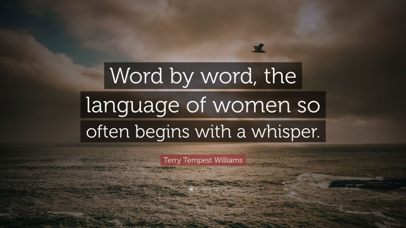 Terry Tempest Williams Quote: “Word by word, the language of women so often begins with a whisper.”