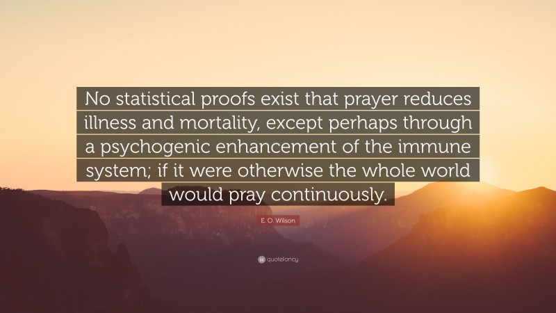 E. O. Wilson Quote: “No statistical proofs exist that prayer reduces illness and mortality, except perhaps through a psychogenic enhancement of the immune system; if it were otherwise the whole world would pray continuously.”
