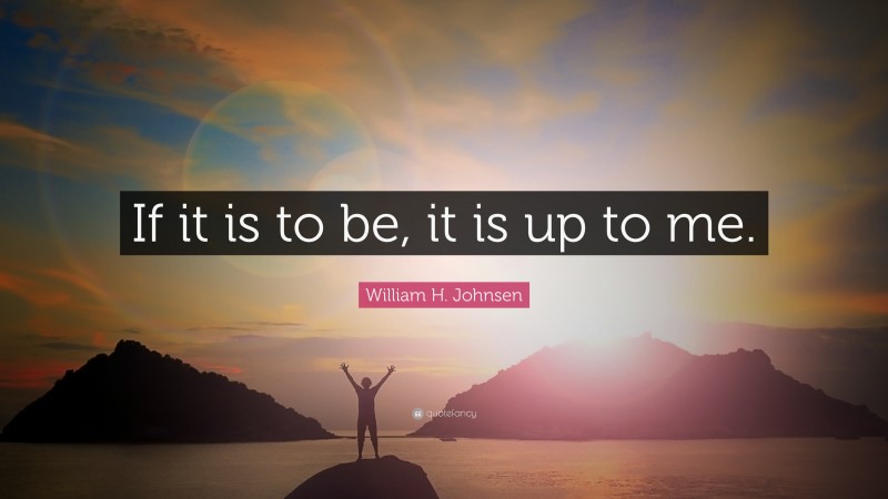 William H. Johnsen Quote: “If it is to be, it is up to me.”