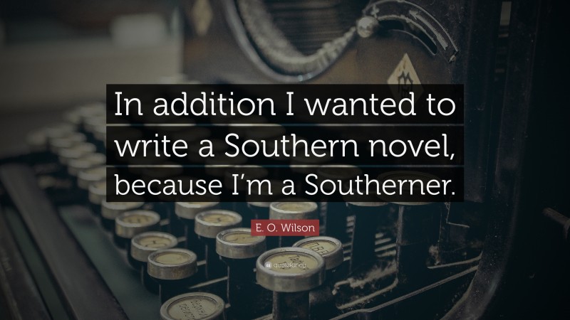 E. O. Wilson Quote: “In addition I wanted to write a Southern novel, because I’m a Southerner.”