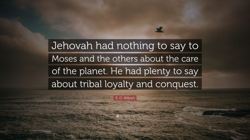 E. O. Wilson Quote: “Jehovah had nothing to say to Moses and the others about the care of the planet. He had plenty to say about tribal loyalty and conquest.”