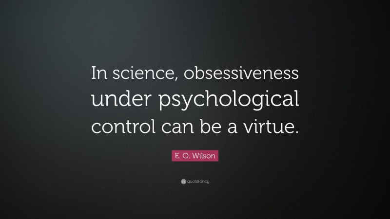 E. O. Wilson Quote: “In science, obsessiveness under psychological control can be a virtue.”