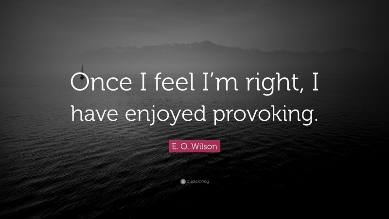 E. O. Wilson Quote: “Once I feel I’m right, I have enjoyed provoking.”