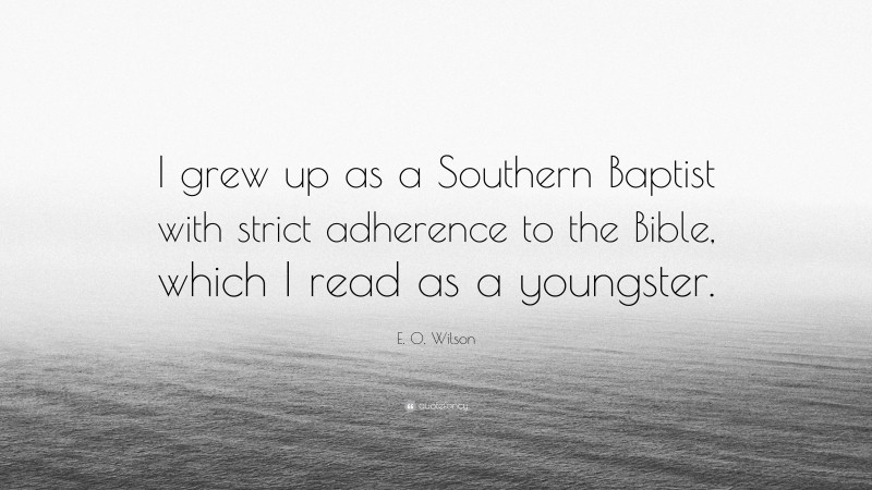 E. O. Wilson Quote: “I grew up as a Southern Baptist with strict adherence to the Bible, which I read as a youngster.”