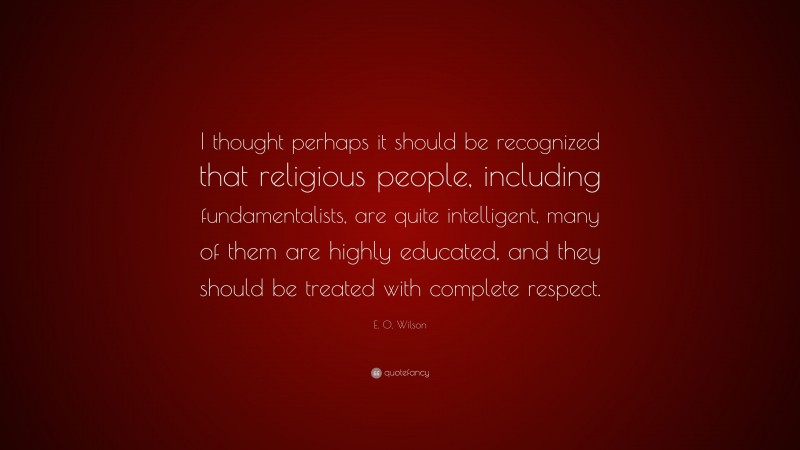 E. O. Wilson Quote: “I thought perhaps it should be recognized that religious people, including fundamentalists, are quite intelligent, many of them are highly educated, and they should be treated with complete respect.”