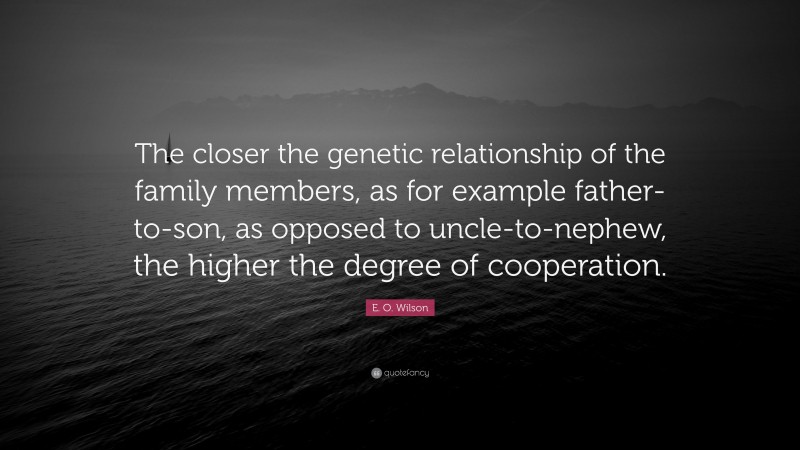 E. O. Wilson Quote: “The closer the genetic relationship of the family members, as for example father-to-son, as opposed to uncle-to-nephew, the higher the degree of cooperation.”