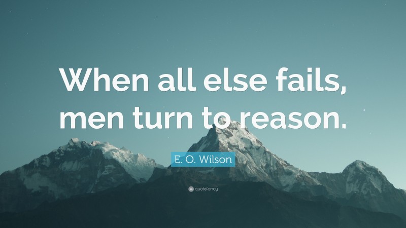 E. O. Wilson Quote: “When all else fails, men turn to reason.”
