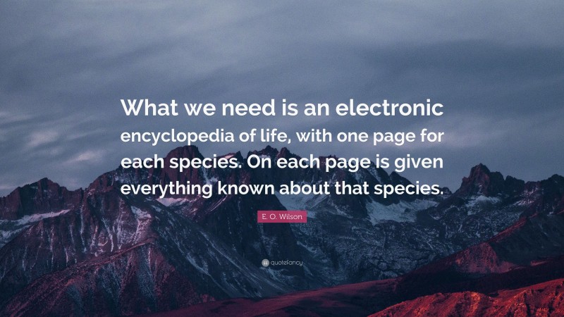 E. O. Wilson Quote: “What we need is an electronic encyclopedia of life, with one page for each species. On each page is given everything known about that species.”