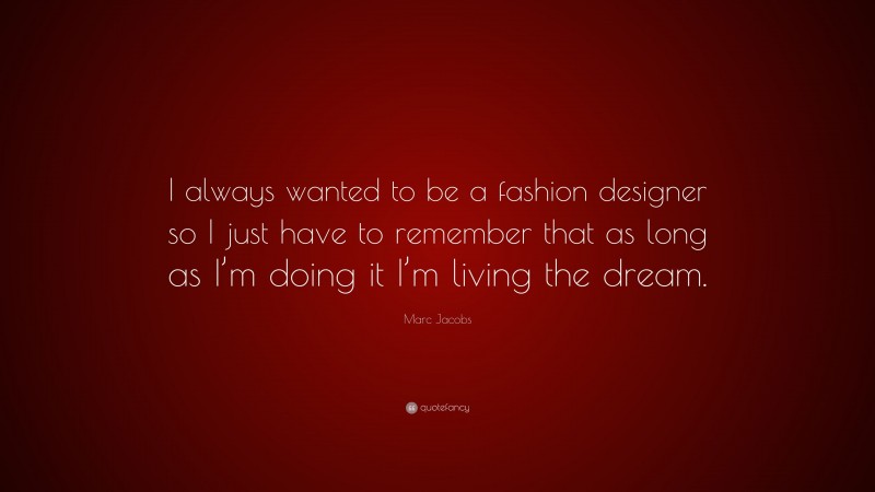 Marc Jacobs Quote: “I always wanted to be a fashion designer so I just have to remember that as long as I’m doing it I’m living the dream.”