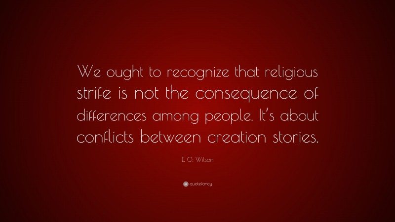 E. O. Wilson Quote: “We ought to recognize that religious strife is not the consequence of differences among people. It’s about conflicts between creation stories.”