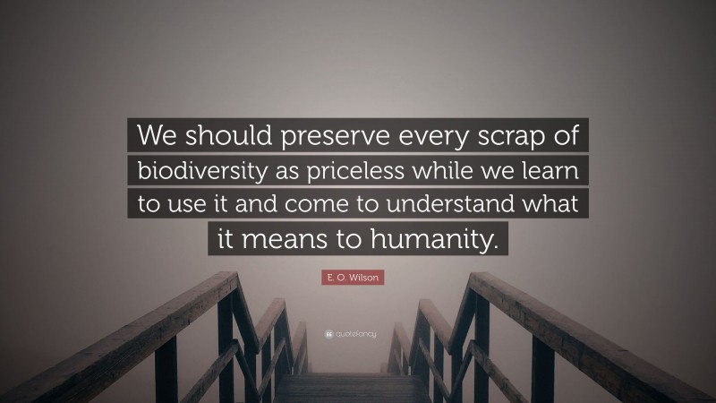 E. O. Wilson Quote: “We should preserve every scrap of biodiversity as priceless while we learn to use it and come to understand what it means to humanity.”