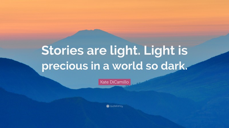 Kate DiCamillo Quote: “Stories are light. Light is precious in a world so dark.”