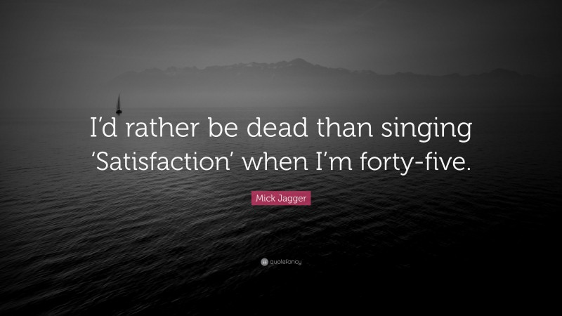 Mick Jagger Quote: “I’d rather be dead than singing ‘Satisfaction’ when I’m forty-five.”
