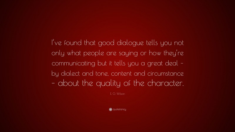 E. O. Wilson Quote: “I’ve found that good dialogue tells you not only what people are saying or how they’re communicating but it tells you a great deal – by dialect and tone, content and circumstance – about the quality of the character.”