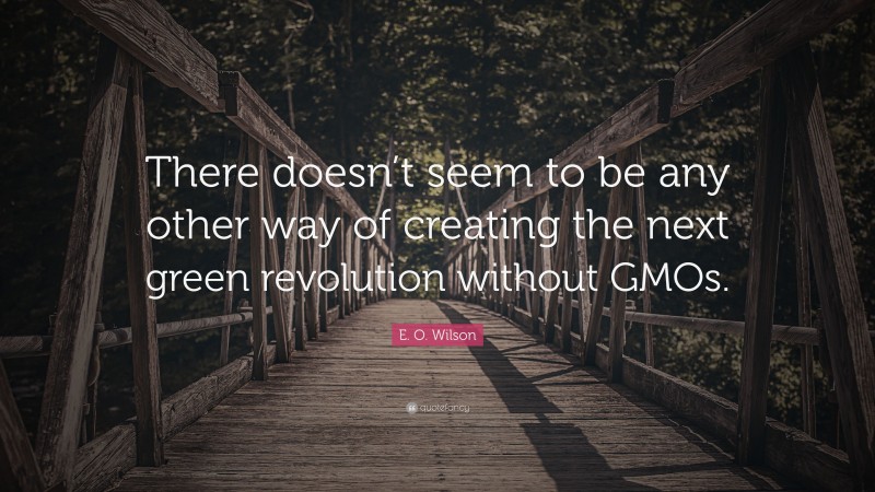 E. O. Wilson Quote: “There doesn’t seem to be any other way of creating the next green revolution without GMOs.”