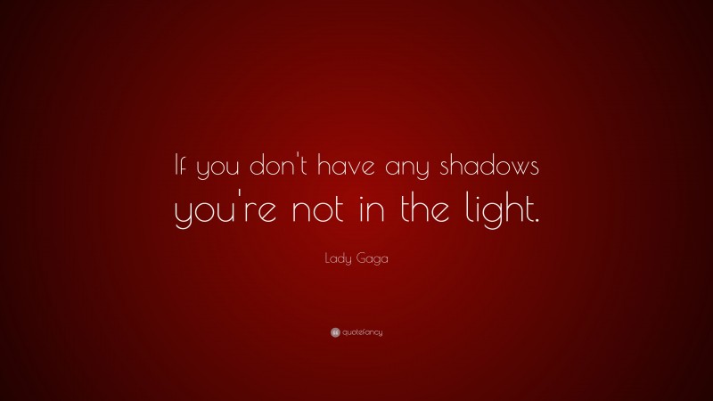 Lady Gaga Quote: “If you don't have any shadows you're not in the light.”