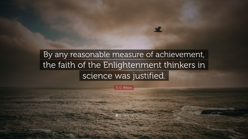 E. O. Wilson Quote: “By any reasonable measure of achievement, the faith of the Enlightenment thinkers in science was justified.”
