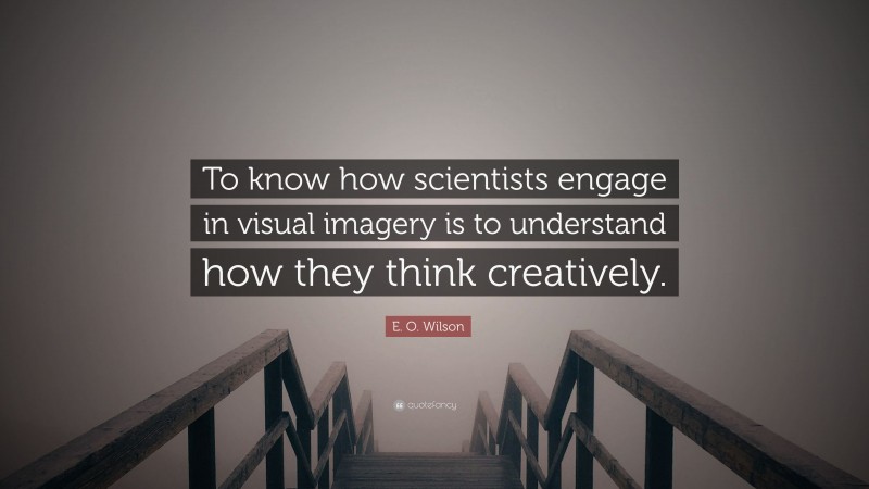 E. O. Wilson Quote: “To know how scientists engage in visual imagery is to understand how they think creatively.”