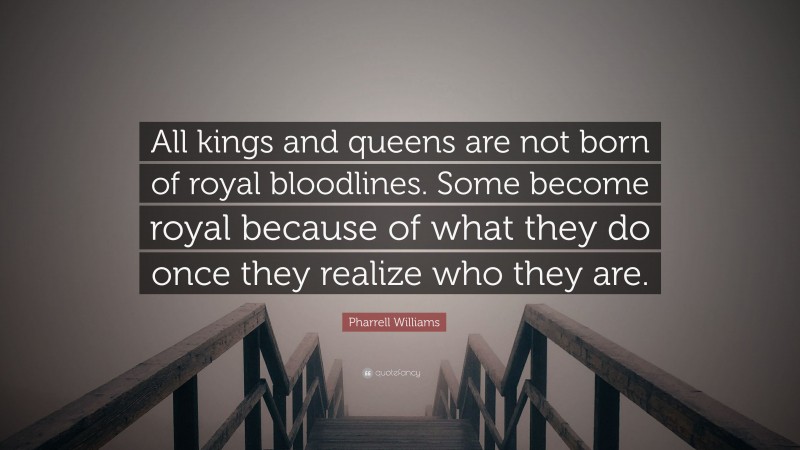 Pharrell Williams Quote: “All kings and queens are not born of royal bloodlines. Some become royal because of what they do once they realize who they are.”