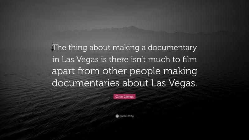 Clive James Quote: “The thing about making a documentary in Las Vegas is there isn’t much to film apart from other people making documentaries about Las Vegas.”
