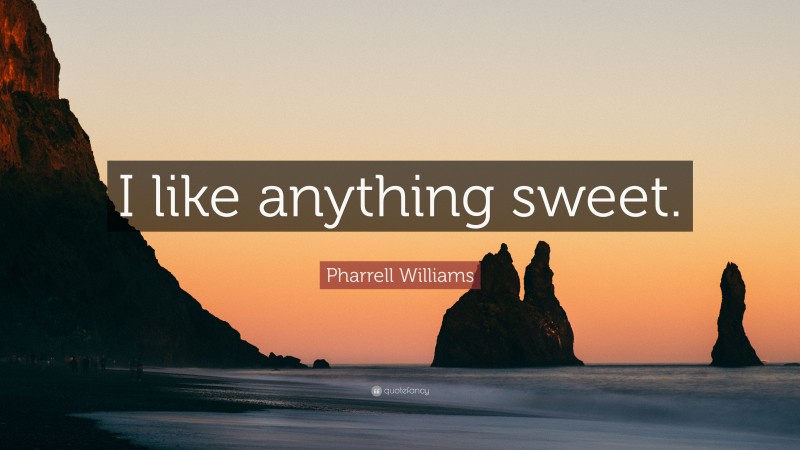 Pharrell Williams Quote: “I like anything sweet.”