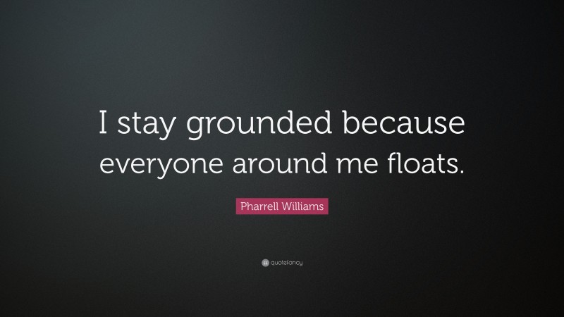 Pharrell Williams Quote: “I stay grounded because everyone around me floats.”