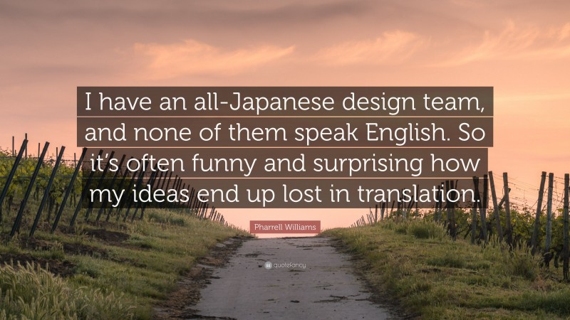 Pharrell Williams Quote: “I have an all-Japanese design team, and none of them speak English. So it’s often funny and surprising how my ideas end up lost in translation.”