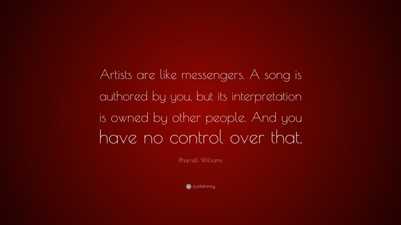 Pharrell Williams Quote: “Artists are like messengers. A song is authored by you, but its interpretation is owned by other people. And you have no control over that.”