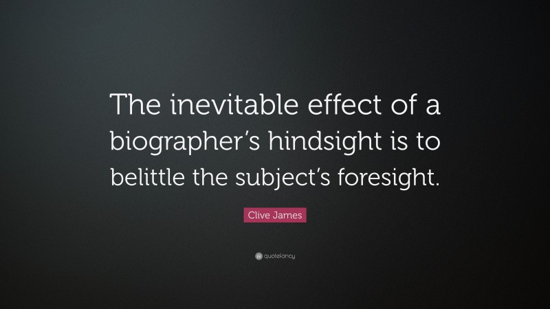 Clive James Quote: “The inevitable effect of a biographer’s hindsight is to belittle the subject’s foresight.”