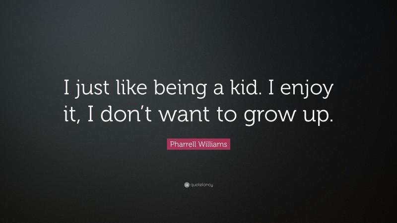 Pharrell Williams Quote: “I just like being a kid. I enjoy it, I don’t want to grow up.”